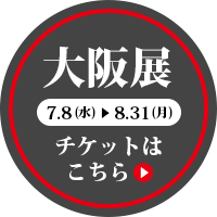 大阪展［7月8日（水）～8月31日（月）］チケットはこちら