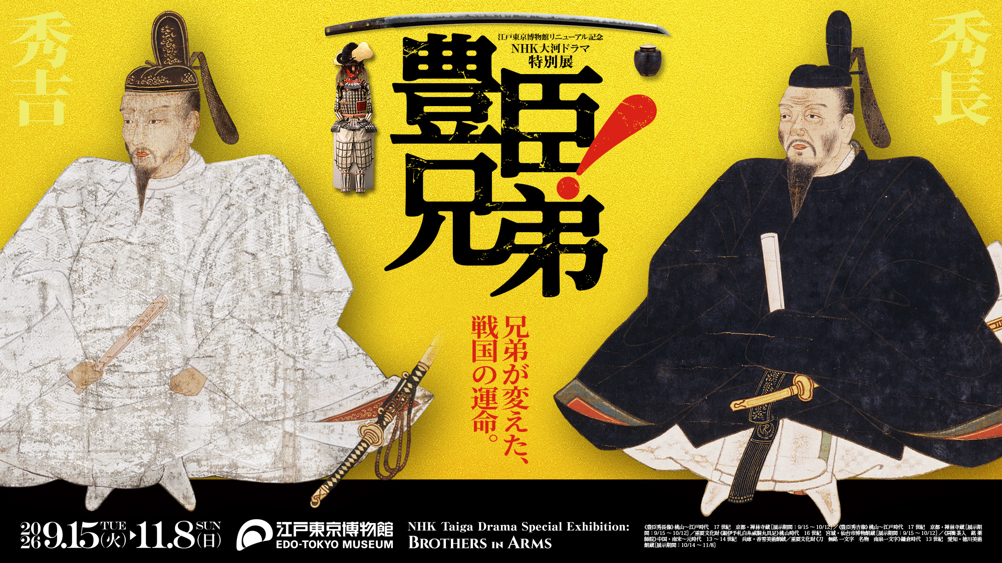 NHK大河ドラマ特別展「豊臣兄弟！」／NHK Taiga Drama Special Exhibition: BROTHERS IN ARMS／兄弟が変えた、戦国の運命。／東京展：2026年9月15日（火）～11月8日（日） 東京都江戸東京博物館／《豊臣秀長像》桃山～江戸時代　17世紀　京都・禅林寺蔵［展示期間：9/15～10/12］／《豊臣秀吉像》桃山～江戸時代　17世紀　京都・禅林寺蔵［展示期間：9/15～10/12］／重要文化財《銀伊予札白糸威胴丸具足》桃山時代　16世紀　宮城・仙台市博物館蔵［展示期間：9/15～10/12］／《肩衝茶入　銘 薬師院》中国・南宋～元時代　13～14世紀　兵庫・香雪美術館蔵／重要文化財《刀　無銘 一文字　名物　南泉一文字》鎌倉時代　13世紀　愛知・徳川美術館蔵［展示期間：10/14～11/8］